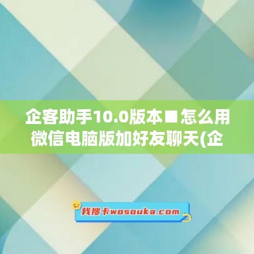 企客助手10.0版本■怎么用微信电脑版加好友聊天(企信助手怎么登陆)