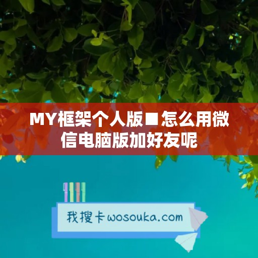 MY框架个人版■怎么用微信电脑版加好友呢