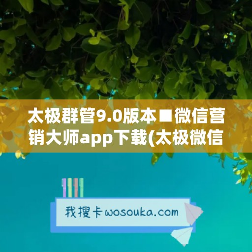 太极群管9.0版本■微信营销大师app下载(太极微信群群发模块)