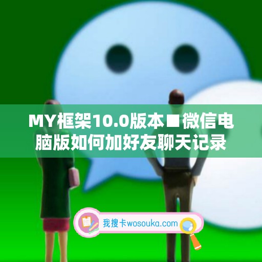 MY框架10.0版本■微信电脑版如何加好友聊天记录