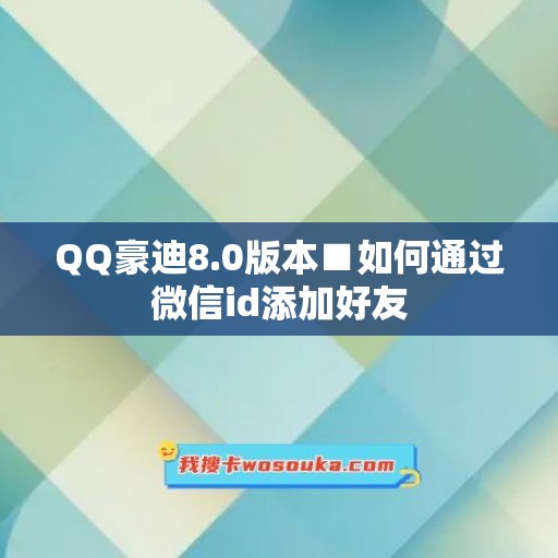 QQ豪迪8.0版本■如何通过微信id添加好友