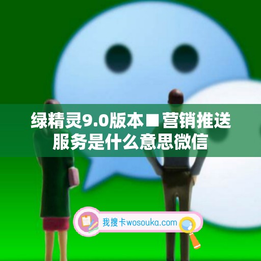 绿精灵9.0版本■营销推送服务是什么意思微信