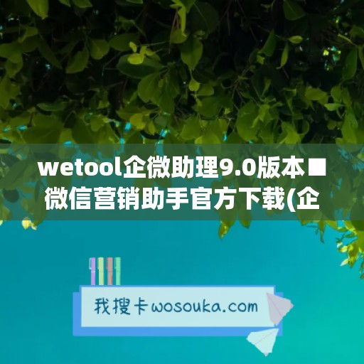 wetool企微助理9.0版本■微信营销助手官方下载(企微助手是什么)