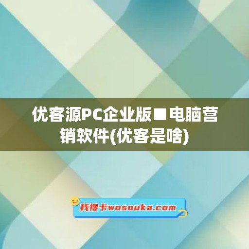 优客源PC企业版■电脑营销软件(优客是啥)