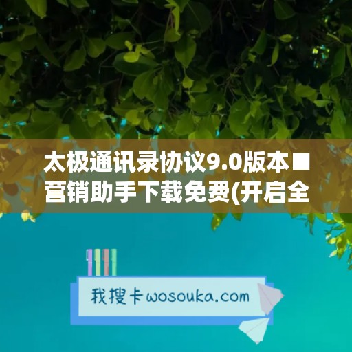 太极通讯录协议9.0版本■营销助手下载免费(开启全新的xposed模块使用体验)