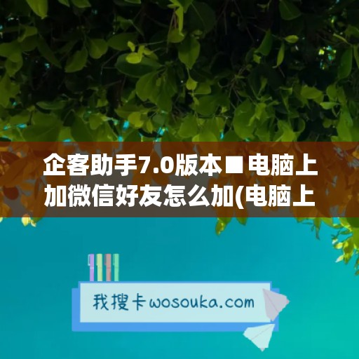 企客助手7.0版本■电脑上加微信好友怎么加(电脑上企业微信怎么加好友)