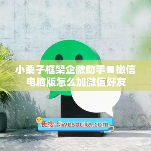 小栗子框架企微助手■微信电脑版怎么加微信好友