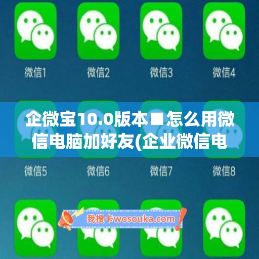 企微宝10.0版本■怎么用微信电脑加好友(企业微信电脑添加好友)