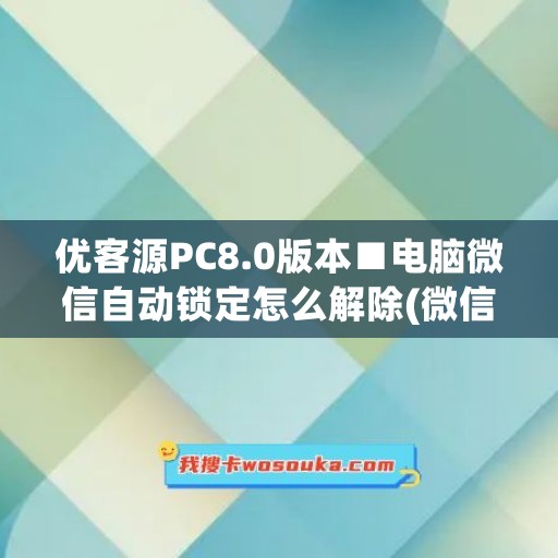 优客源PC8.0版本■电脑微信自动锁定怎么解除(微信电脑锁定有什么用)