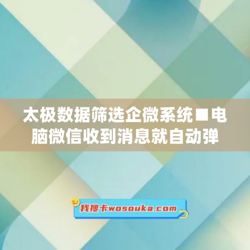 太极数据筛选企微系统■电脑微信收到消息就自动弹出来了(太极打开企业微信闪退)