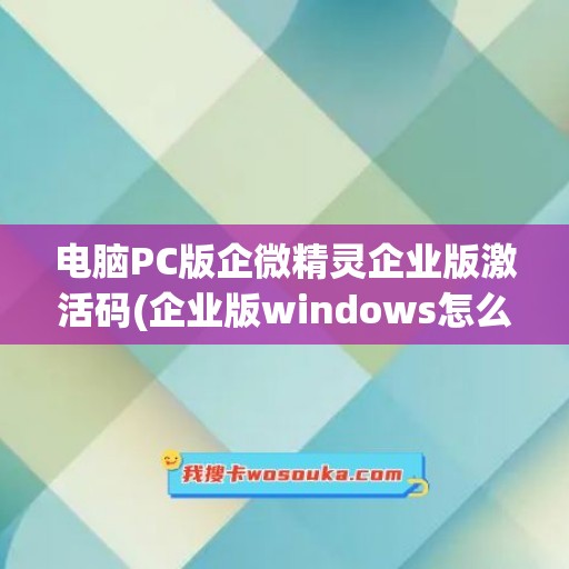 电脑PC版企微精灵企业版激活码(企业版windows怎么激活)